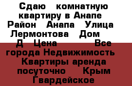 Сдаю 1-комнатную квартиру в Анапе › Район ­ Анапа › Улица ­ Лермонтова › Дом ­ 116Д › Цена ­ 1 500 - Все города Недвижимость » Квартиры аренда посуточно   . Крым,Гвардейское